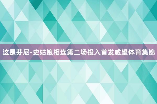 这是芬尼-史姑娘相连第二场投入首发威望体育集锦