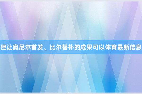 但让奥尼尔首发、比尔替补的成果可以体育最新信息