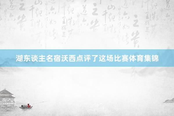 湖东谈主名宿沃西点评了这场比赛体育集锦