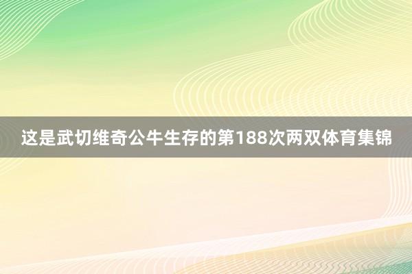 这是武切维奇公牛生存的第188次两双体育集锦