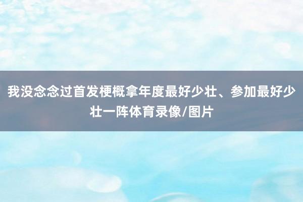 我没念念过首发梗概拿年度最好少壮、参加最好少壮一阵体育录像/图片