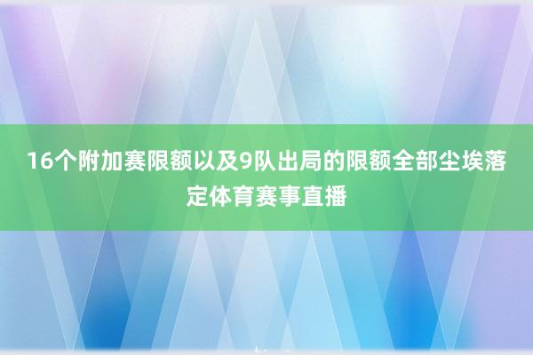 16个附加赛限额以及9队出局的限额全部尘埃落定体育赛事直播