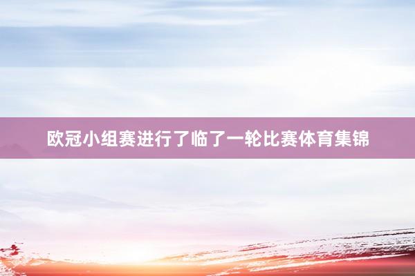 欧冠小组赛进行了临了一轮比赛体育集锦