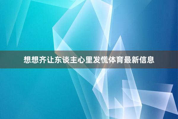 想想齐让东谈主心里发慌体育最新信息