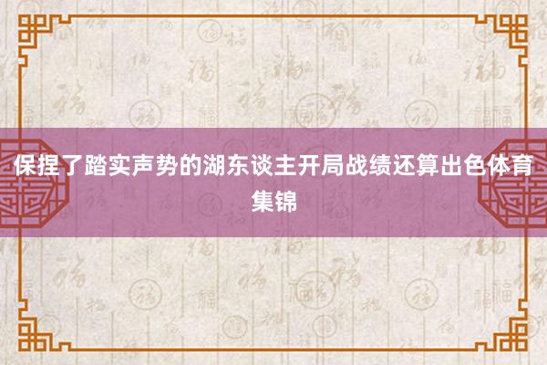 保捏了踏实声势的湖东谈主开局战绩还算出色体育集锦