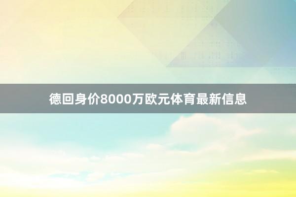 德回身价8000万欧元体育最新信息