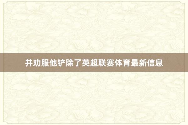 并劝服他铲除了英超联赛体育最新信息